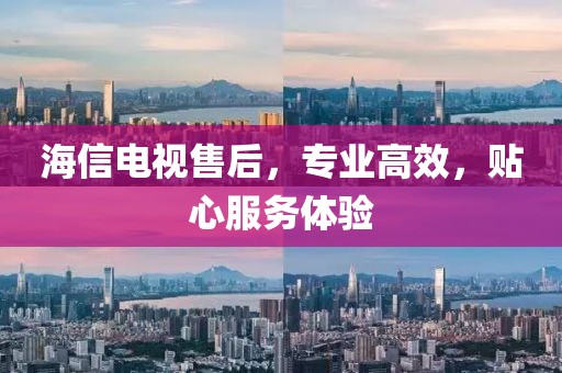 海信电视售后，专业高效，贴心服务体验