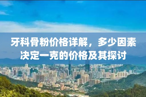 牙科骨粉价格详解，多少因素决定一克的价格及其探讨