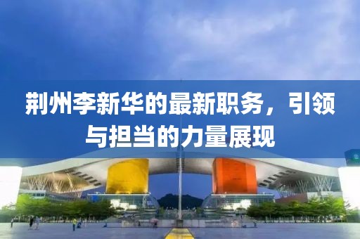 荆州李新华的最新职务，引领与担当的力量展现