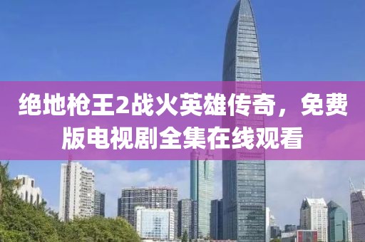 绝地枪王2战火英雄传奇，免费版电视剧全集在线观看