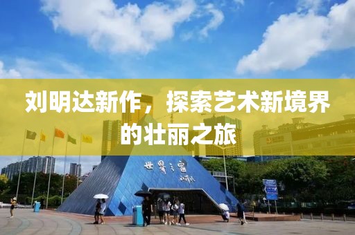 刘明达新作，探索艺术新境界的壮丽之旅