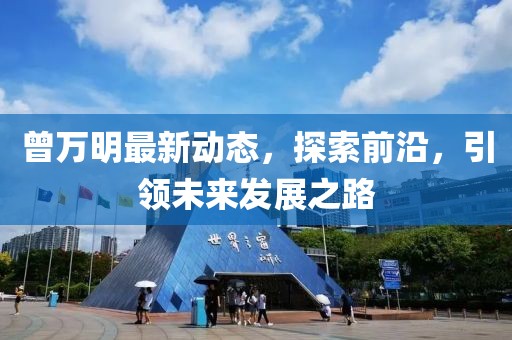曾万明最新动态，探索前沿，引领未来发展之路