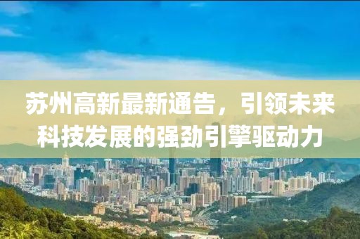 苏州高新最新通告，引领未来科技发展的强劲引擎驱动力