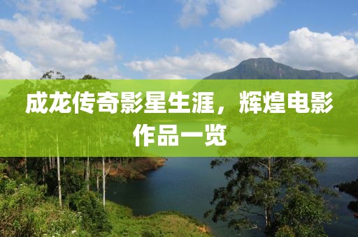 成龙传奇影星生涯，辉煌电影作品一览