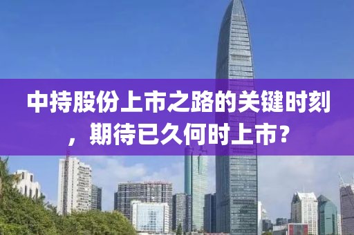 中持股份上市之路的关键时刻，期待已久何时上市？