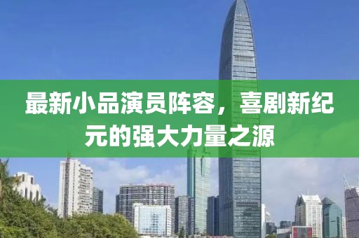 最新小品演员阵容，喜剧新纪元的强大力量之源