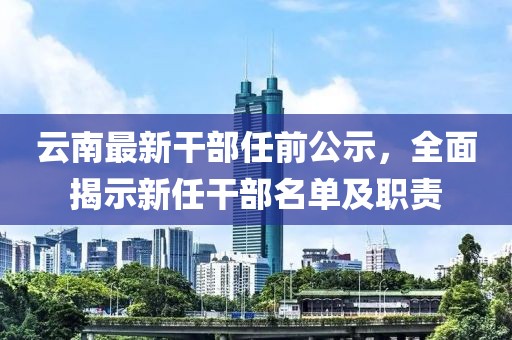 云南最新干部任前公示，全面揭示新任干部名单及职责