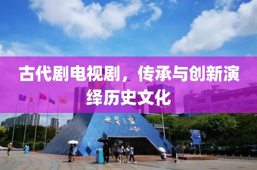 古代剧电视剧，传承与创新演绎历史文化