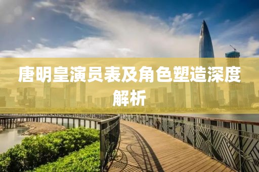 唐明皇演员表及角色塑造深度解析
