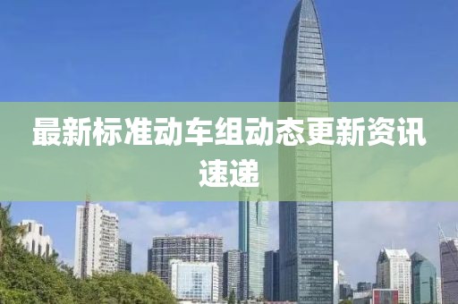 最新标准动车组动态更新资讯速递
