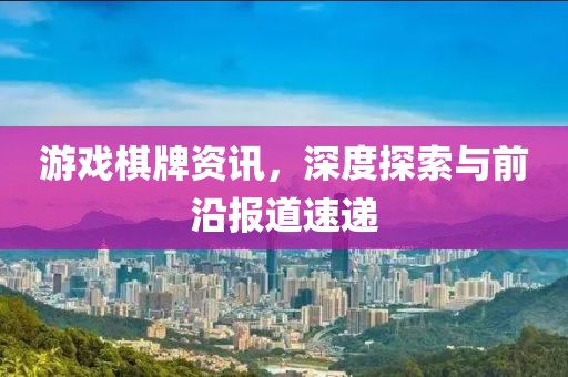 游戏棋牌资讯，深度探索与前沿报道速递