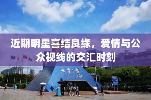 近期明星喜结良缘，爱情与公众视线的交汇时刻