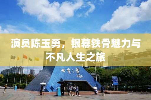 演员陈玉勇，银幕铁骨魅力与不凡人生之旅