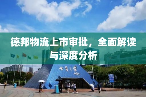 德邦物流上市审批，全面解读与深度分析