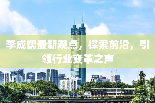 李成儒最新观点，探索前沿，引领行业变革之声