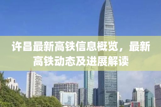 许昌最新高铁信息概览，最新高铁动态及进展解读