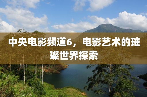 中央电影频道6，电影艺术的璀璨世界探索