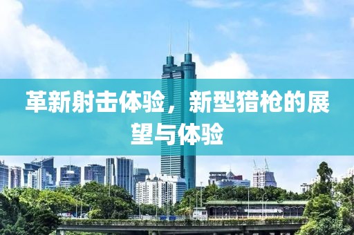 革新射击体验，新型猎枪的展望与体验