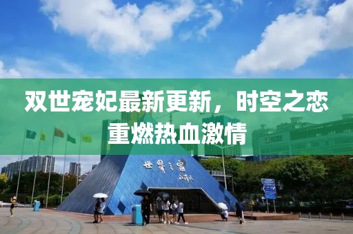 双世宠妃最新更新，时空之恋重燃热血激情
