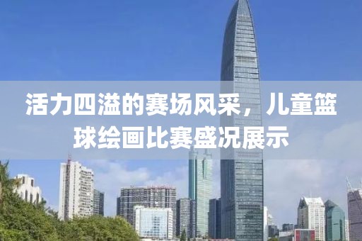 活力四溢的赛场风采，儿童篮球绘画比赛盛况展示