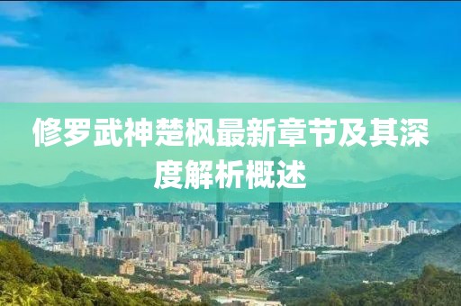 修罗武神楚枫最新章节及其深度解析概述