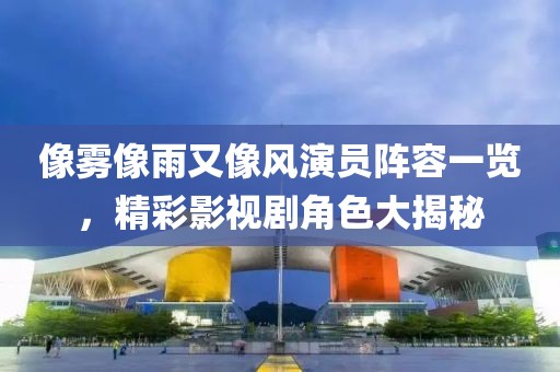 像雾像雨又像风演员阵容一览，精彩影视剧角色大揭秘