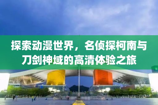 探索动漫世界，名侦探柯南与刀剑神域的高清体验之旅