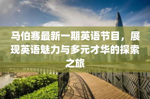 马伯骞最新一期英语节目，展现英语魅力与多元才华的探索之旅