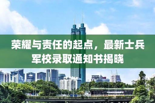 荣耀与责任的起点，最新士兵军校录取通知书揭晓