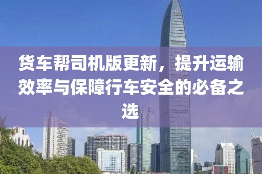 货车帮司机版更新，提升运输效率与保障行车安全的必备之选