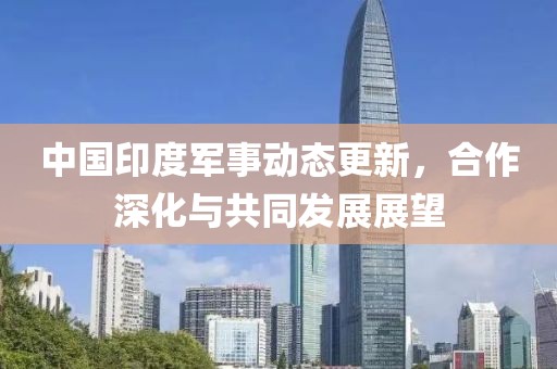 中国印度军事动态更新，合作深化与共同发展展望