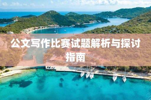 公文写作比赛试题解析与探讨指南