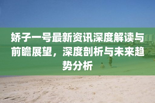 娇子一号最新资讯深度解读与前瞻展望，深度剖析与未来趋势分析