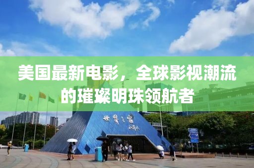 美国最新电影，全球影视潮流的璀璨明珠领航者