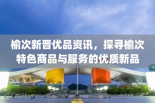 榆次新晋优品资讯，探寻榆次特色商品与服务的优质新品