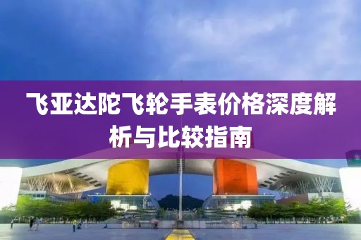 飞亚达陀飞轮手表价格深度解析与比较指南