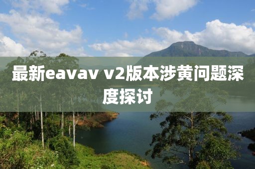 最新eavav v2版本涉黄问题深度探讨