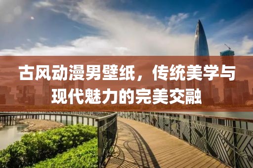 古风动漫男壁纸，传统美学与现代魅力的完美交融