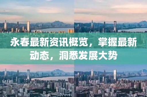 永春最新资讯概览，掌握最新动态，洞悉发展大势