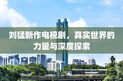 刘猛新作电视剧，真实世界的力量与深度探索