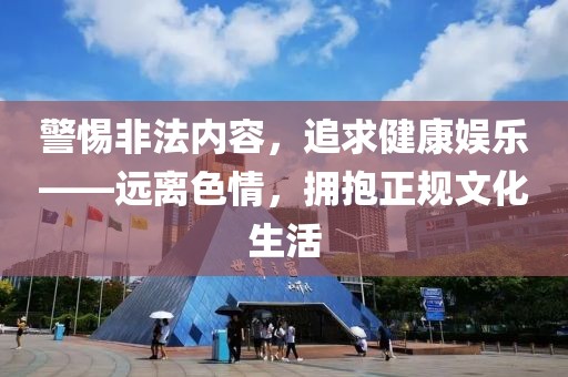 警惕非法内容，追求健康娱乐——远离色情，拥抱正规文化生活