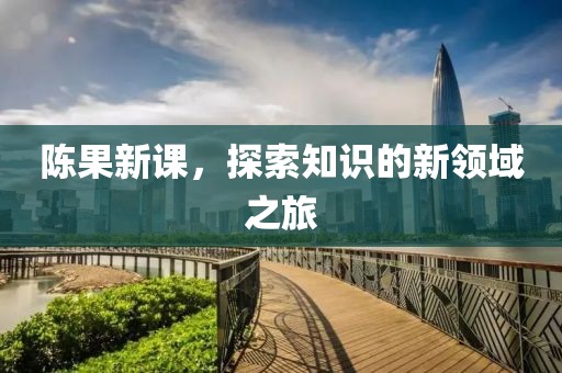 陈果新课，探索知识的新领域之旅