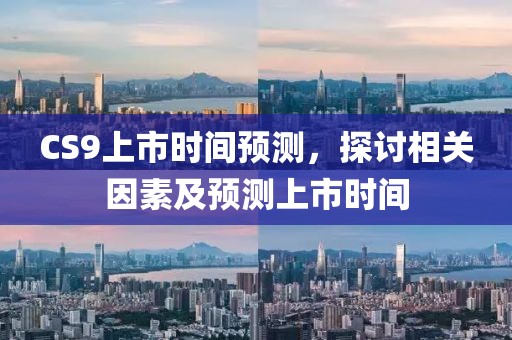 CS9上市时间预测，探讨相关因素及预测上市时间