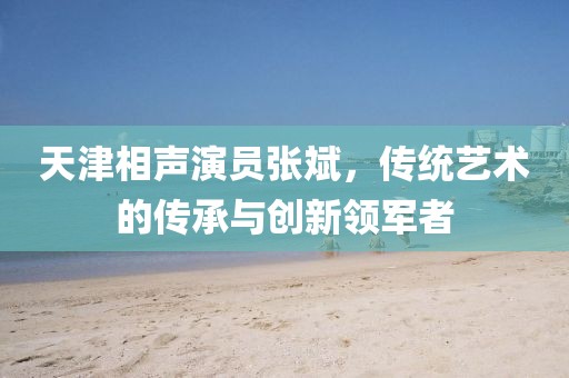 天津相声演员张斌，传统艺术的传承与创新领军者