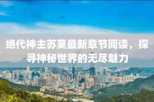 绝代神主苏莫最新章节阅读，探寻神秘世界的无尽魅力