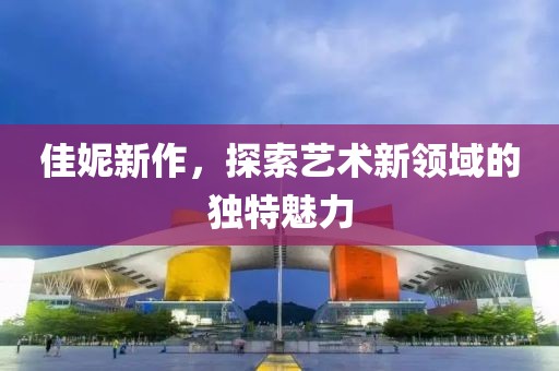 佳妮新作，探索艺术新领域的独特魅力