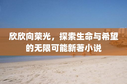 欣欣向荣光，探索生命与希望的无限可能新著小说