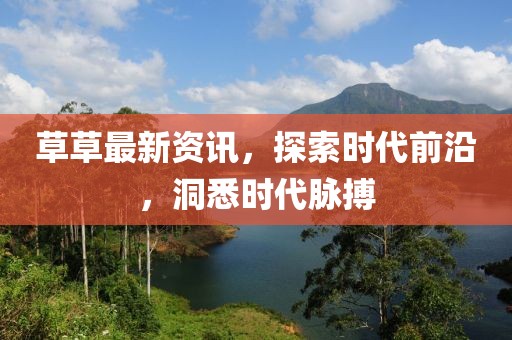 草草最新资讯，探索时代前沿，洞悉时代脉搏