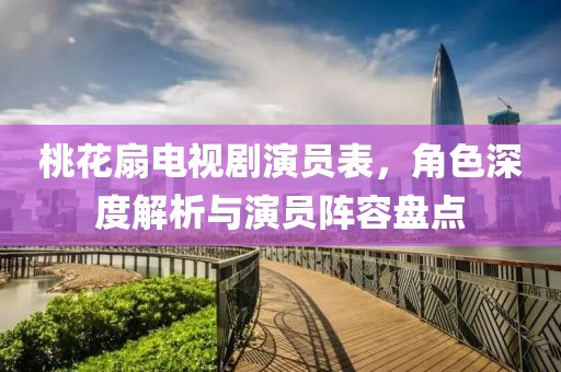 桃花扇电视剧演员表，角色深度解析与演员阵容盘点