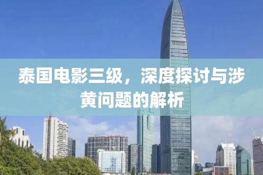 泰国电影三级，深度探讨与涉黄问题的解析